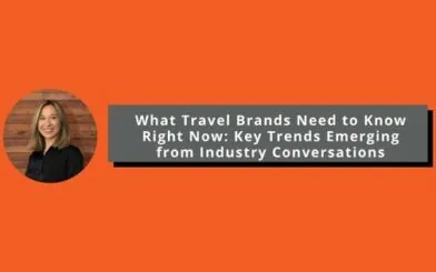 What Travel Brands Need to Know Right Now: Key Trends Emerging from Industry Conversations